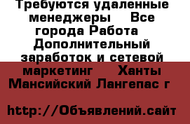 Требуются удаленные менеджеры  - Все города Работа » Дополнительный заработок и сетевой маркетинг   . Ханты-Мансийский,Лангепас г.